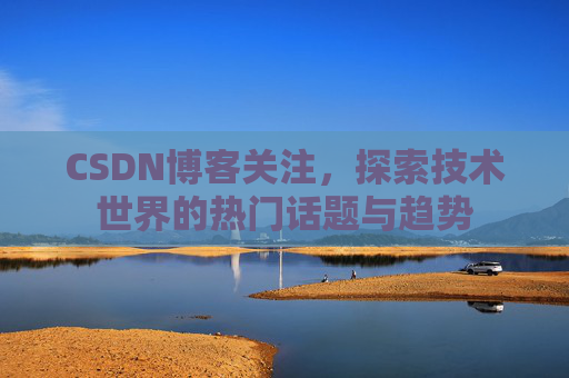 CSDN博客关注，探索技术世界的热门话题与趋势